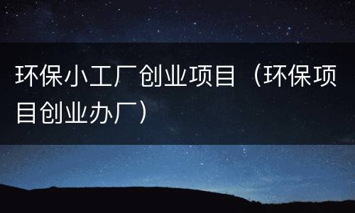 环保小工厂创业项目（环保项目创业办厂）