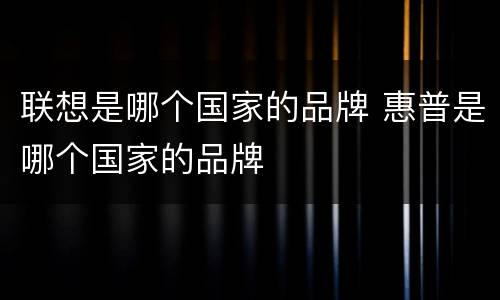 联想是哪个国家的品牌 惠普是哪个国家的品牌