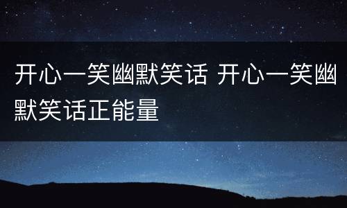开心一笑幽默笑话 开心一笑幽默笑话正能量