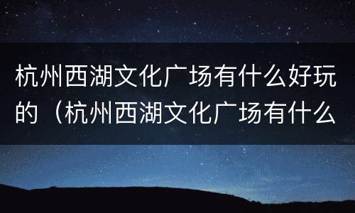 杭州西湖文化广场有什么好玩的（杭州西湖文化广场有什么好玩的地方）