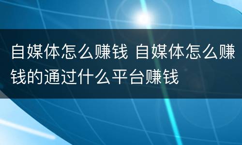自媒体怎么赚钱 自媒体怎么赚钱的通过什么平台赚钱
