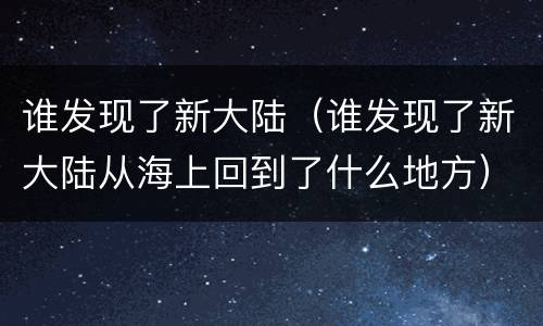 谁发现了新大陆（谁发现了新大陆从海上回到了什么地方）