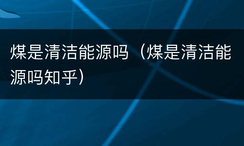 煤是清洁能源吗（煤是清洁能源吗知乎）