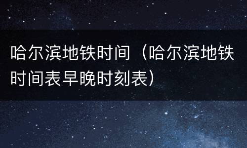 哈尔滨地铁时间（哈尔滨地铁时间表早晚时刻表）