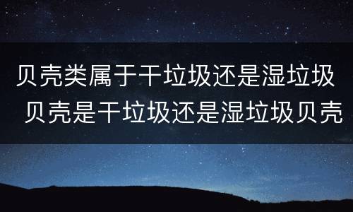 贝壳类属于干垃圾还是湿垃圾 贝壳是干垃圾还是湿垃圾贝壳