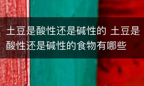 土豆是酸性还是碱性的 土豆是酸性还是碱性的食物有哪些