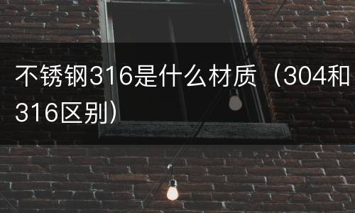 不锈钢316是什么材质（304和316区别）
