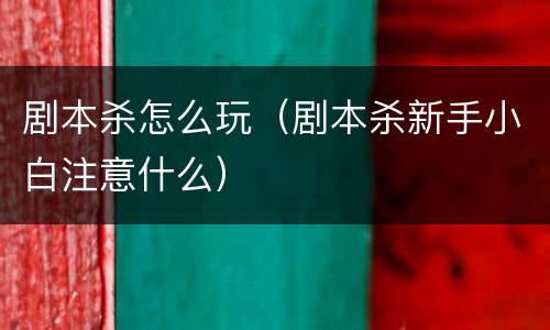 剧本杀怎么玩（剧本杀新手小白注意什么）