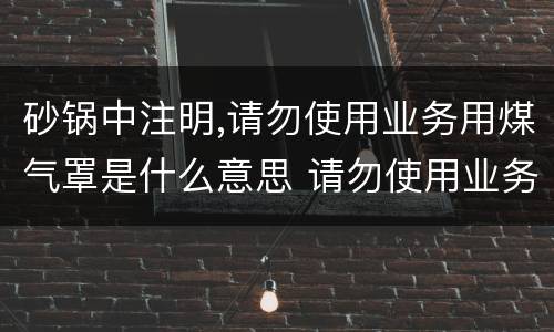 砂锅中注明,请勿使用业务用煤气罩是什么意思 请勿使用业务用煤气罩啥意思