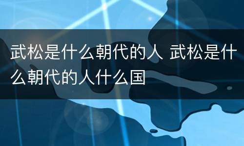 武松是什么朝代的人 武松是什么朝代的人什么国