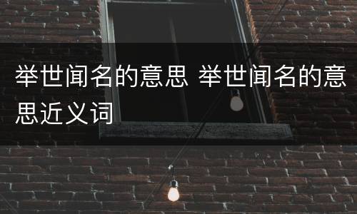 举世闻名的意思 举世闻名的意思近义词