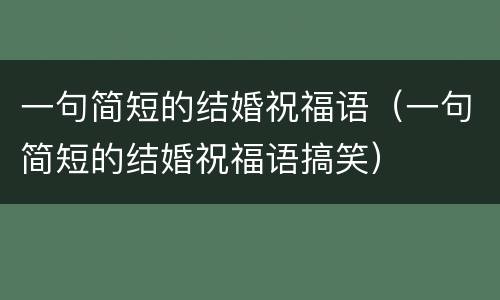 一句简短的结婚祝福语（一句简短的结婚祝福语搞笑）