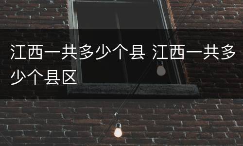 江西一共多少个县 江西一共多少个县区