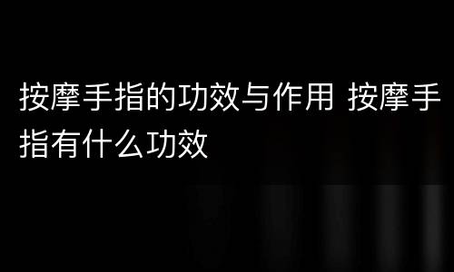 按摩手指的功效与作用 按摩手指有什么功效