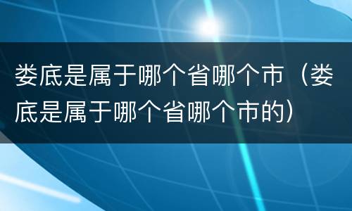 娄底是属于哪个省哪个市（娄底是属于哪个省哪个市的）