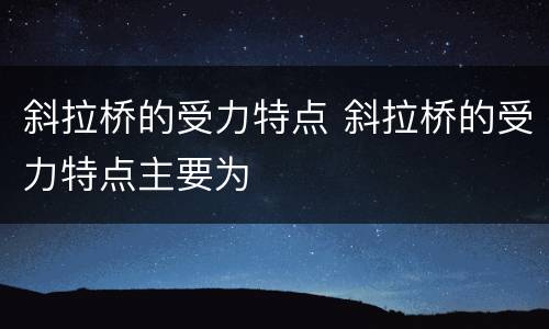 斜拉桥的受力特点 斜拉桥的受力特点主要为