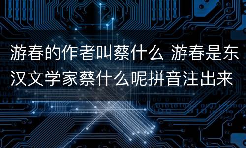 游春的作者叫蔡什么 游春是东汉文学家蔡什么呢拼音注出来