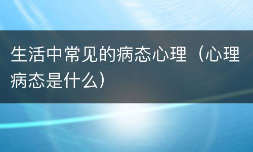 生活中常见的病态心理（心理病态是什么）