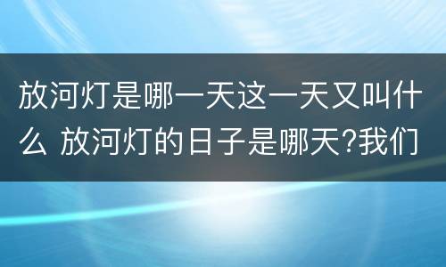 放河灯是哪一天这一天又叫什么 放河灯的日子是哪天?我们放的是什么灯