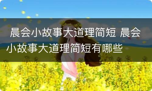  晨会小故事大道理简短 晨会小故事大道理简短有哪些