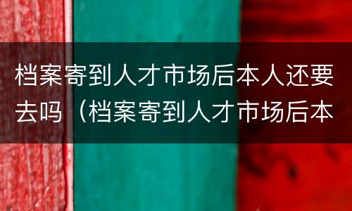 档案寄到人才市场后本人还要去吗（档案寄到人才市场后本人还要去吗怎么办）