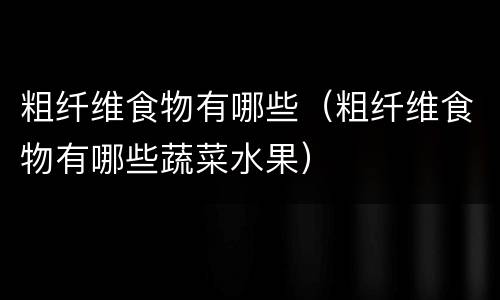 粗纤维食物有哪些（粗纤维食物有哪些蔬菜水果）