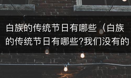 白族的传统节日有哪些（白族的传统节日有哪些?我们没有的）