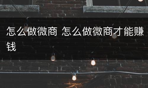 怎么做微商 怎么做微商才能赚钱