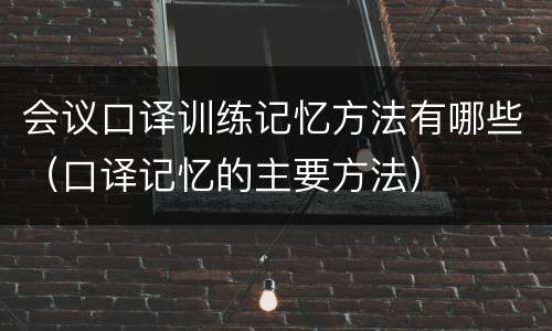 会议口译训练记忆方法有哪些（口译记忆的主要方法）