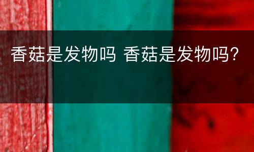 香菇是发物吗 香菇是发物吗?