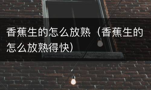 香蕉生的怎么放熟（香蕉生的怎么放熟得快）