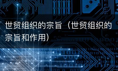 世贸组织的宗旨（世贸组织的宗旨和作用）