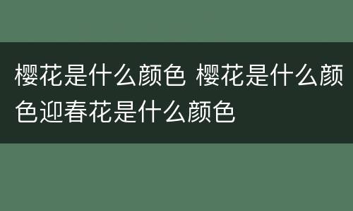 樱花是什么颜色 樱花是什么颜色迎春花是什么颜色