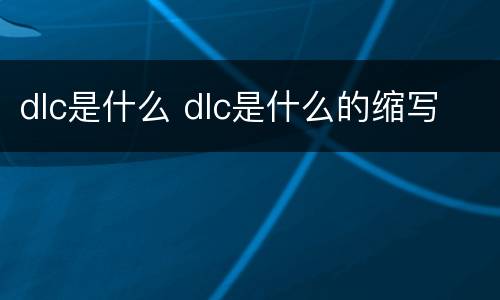 dlc是什么 dlc是什么的缩写