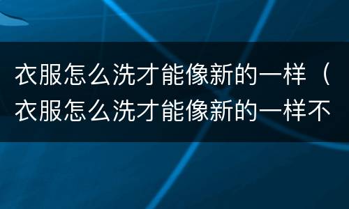 衣服怎么洗才能像新的一样（衣服怎么洗才能像新的一样不掉色）