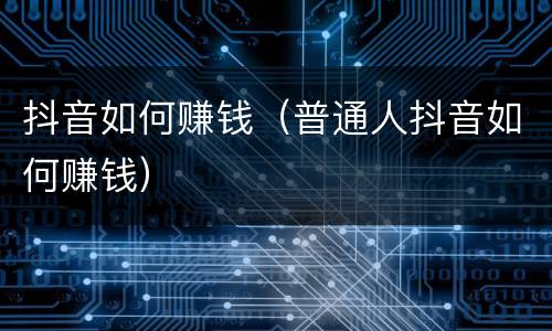 抖音如何赚钱（普通人抖音如何赚钱）