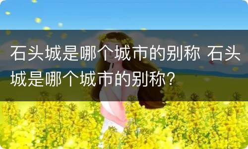 石头城是哪个城市的别称 石头城是哪个城市的别称?