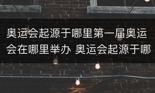 奥运会起源于哪里第一届奥运会在哪里举办 奥运会起源于哪里第一届奥运会在哪里举办的