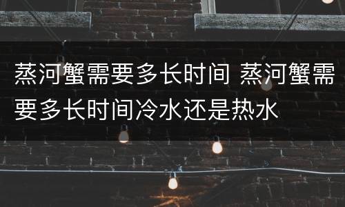 蒸河蟹需要多长时间 蒸河蟹需要多长时间冷水还是热水
