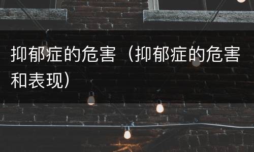 抑郁症的危害（抑郁症的危害和表现）