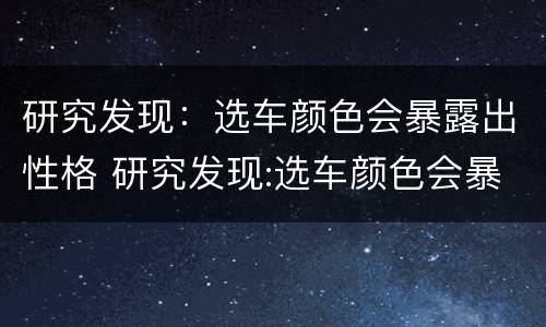 研究发现：选车颜色会暴露出性格 研究发现:选车颜色会暴露出性格特点吗