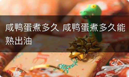 咸鸭蛋煮多久 咸鸭蛋煮多久能熟出油