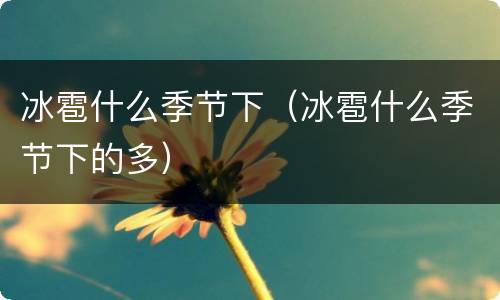 冰雹什么季节下（冰雹什么季节下的多）