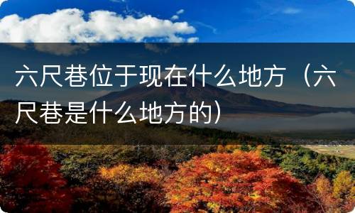 六尺巷位于现在什么地方（六尺巷是什么地方的）