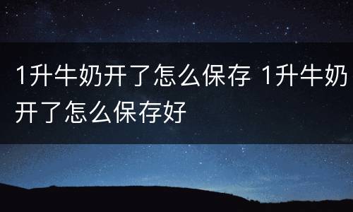 1升牛奶开了怎么保存 1升牛奶开了怎么保存好