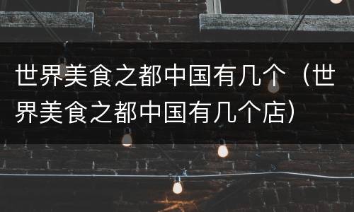 世界美食之都中国有几个（世界美食之都中国有几个店）