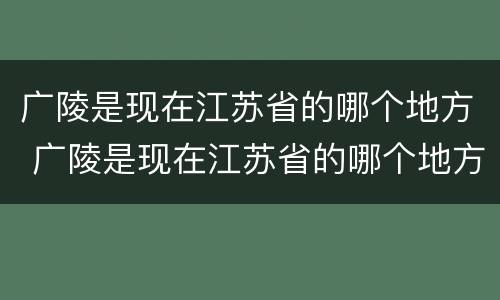 广陵是现在江苏省的哪个地方 广陵是现在江苏省的哪个地方郢都