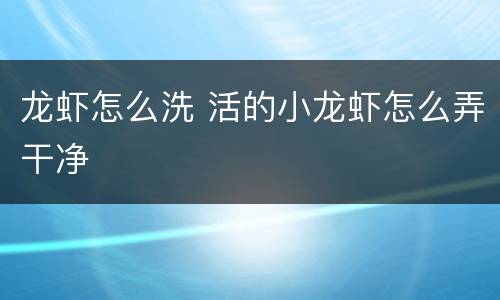 龙虾怎么洗 活的小龙虾怎么弄干净