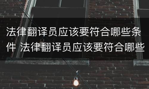 法律翻译员应该要符合哪些条件 法律翻译员应该要符合哪些条件呢