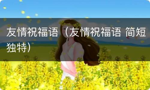 友情祝福语（友情祝福语 简短独特）